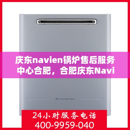 庆东navien锅炉售后服务中心合肥，合肥庆东Navien锅炉售后服务中心，专业维修与保养一站式解决方案