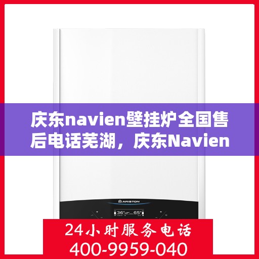 庆东navien壁挂炉全国售后电话芜湖，庆东Navien壁挂炉全国售后电话一览，芜湖服务热线详解