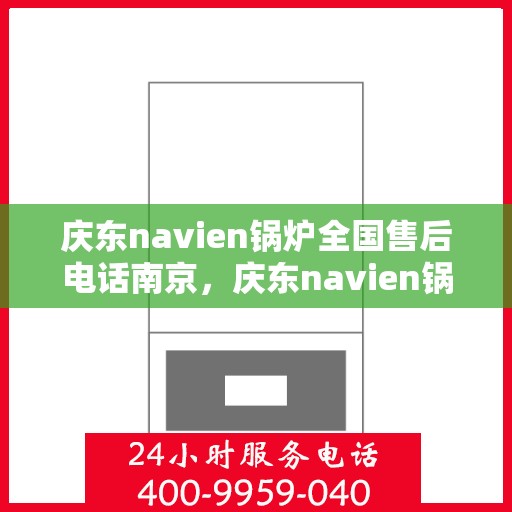 庆东navien锅炉全国售后电话南京，庆东navien锅炉全国售后电话南京服务热线及售后支持全解析
