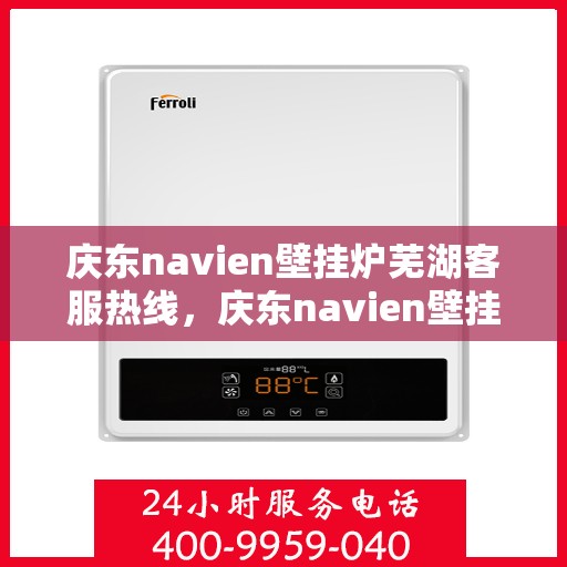 庆东navien壁挂炉芜湖客服热线，庆东navien壁挂炉芜湖专业客服热线，一站式服务，温暖您的生活