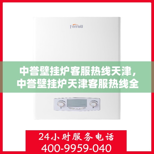 中誉壁挂炉客服热线天津，中誉壁挂炉天津客服热线全面解答，专业保障您的温暖