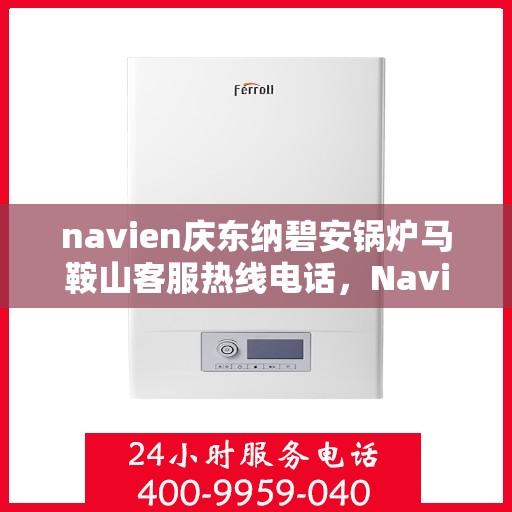 navien庆东纳碧安锅炉马鞍山客服热线电话，Navien庆东纳碧安锅炉马鞍山客服热线电话全攻略，专业解答您的每一个疑问