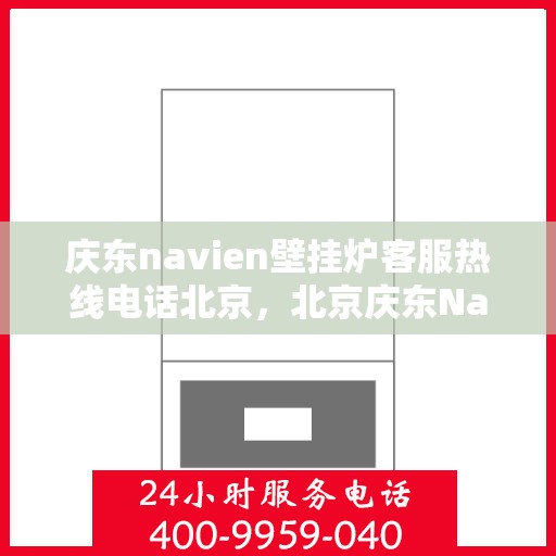 庆东navien壁挂炉客服热线电话北京，北京庆东Navien壁挂炉客服热线电话及售后支持全攻略