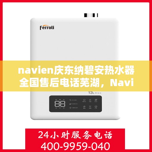 navien庆东纳碧安热水器全国售后电话芜湖，Navien庆东纳碧安热水器全国售后热线在芜湖的服务细节