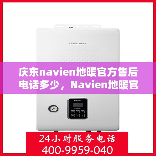 庆东navien地暖官方售后电话多少，Navien地暖官方售后电话及售后服务解析