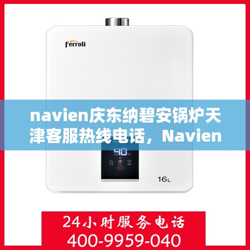 navien庆东纳碧安锅炉天津客服热线电话，Navien庆东纳碧安锅炉天津客服热线电话及售后服务支持详解