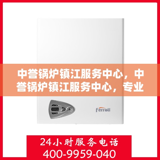 中誉锅炉镇江服务中心，中誉锅炉镇江服务中心，专业维修与优质服务并重