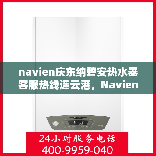 navien庆东纳碧安热水器客服热线连云港，Navien庆东纳碧安热水器连云港客服热线全解析