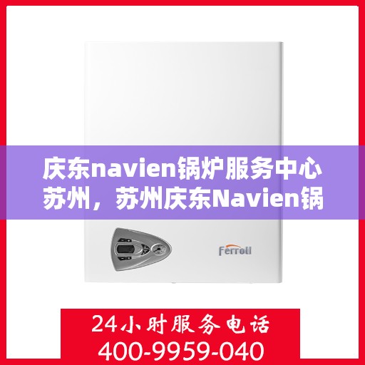 庆东navien锅炉服务中心苏州，苏州庆东Navien锅炉专业服务中心，高效、安全，一站式服务体验