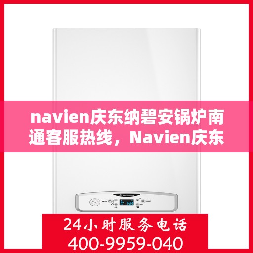 navien庆东纳碧安锅炉南通客服热线，Navien庆东纳碧安锅炉南通客服热线，专业支持与解决方案一站式服务