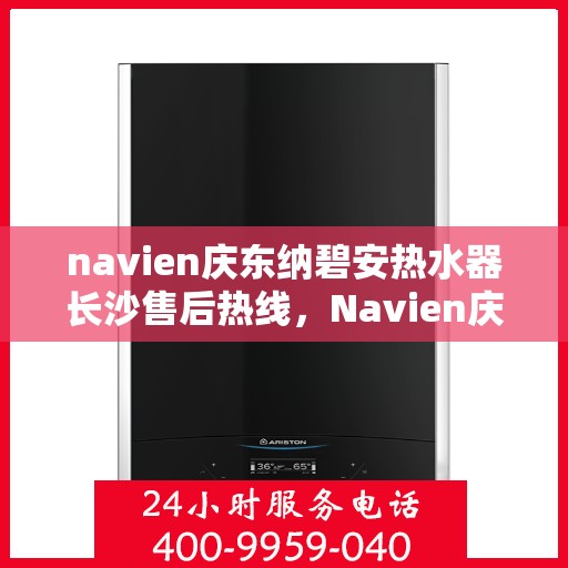 navien庆东纳碧安热水器长沙售后热线，Navien庆东纳碧安热水器长沙售后服务中心热线，专业维修与咨询一站式解决