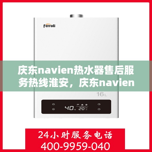 庆东navien热水器售后服务热线淮安，庆东navien热水器淮安售后服务热线全面支持，专业解决您的热水难题