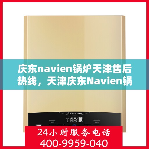 庆东navien锅炉天津售后热线，天津庆东Navien锅炉售后服务热线及解决方案支持中心