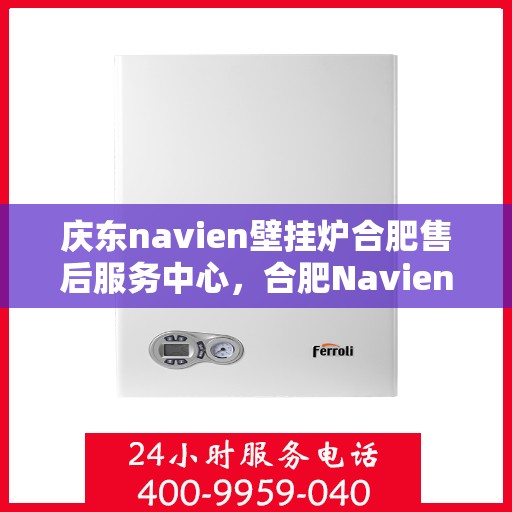 庆东navien壁挂炉合肥售后服务中心，合肥Navien壁挂炉售后服务中心，专业庆东壁挂炉维修与保养服务