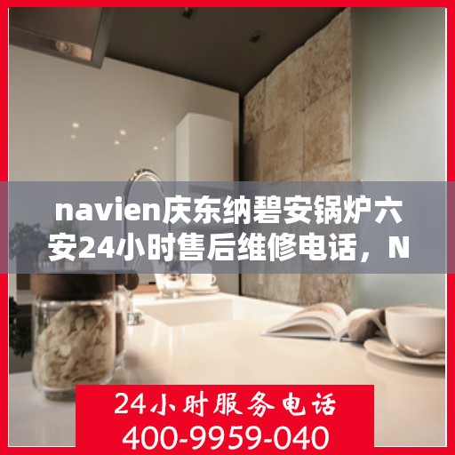 navien庆东纳碧安锅炉六安24小时售后维修电话，Navien庆东纳碧安锅炉六安全天候售后维修热线