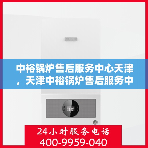 中裕锅炉售后服务中心天津，天津中裕锅炉售后服务中心，专业维修与贴心服务