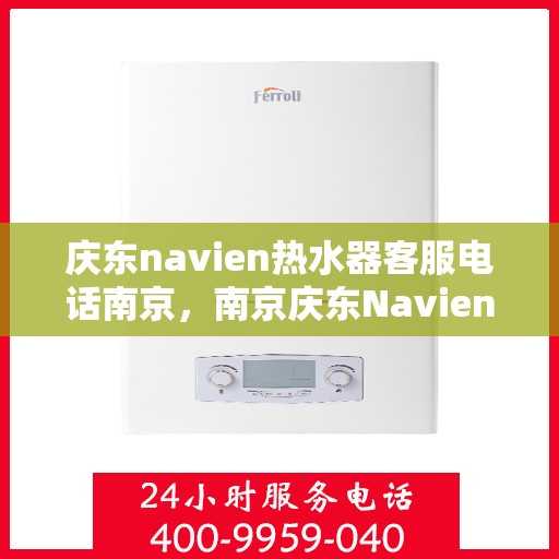 庆东navien热水器客服电话南京，南京庆东Navien热水器客服热线及售后服务支持