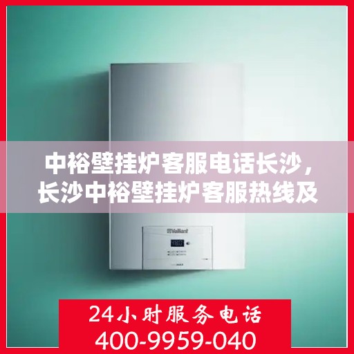 中裕壁挂炉客服电话长沙，长沙中裕壁挂炉客服热线及售后支持全攻略