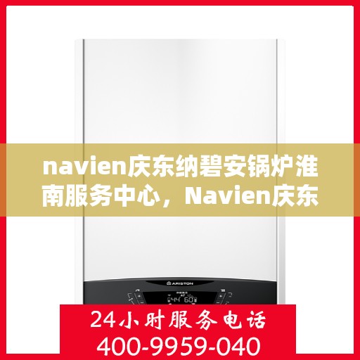 navien庆东纳碧安锅炉淮南服务中心，Navien庆东纳碧安锅炉淮南专业服务中心