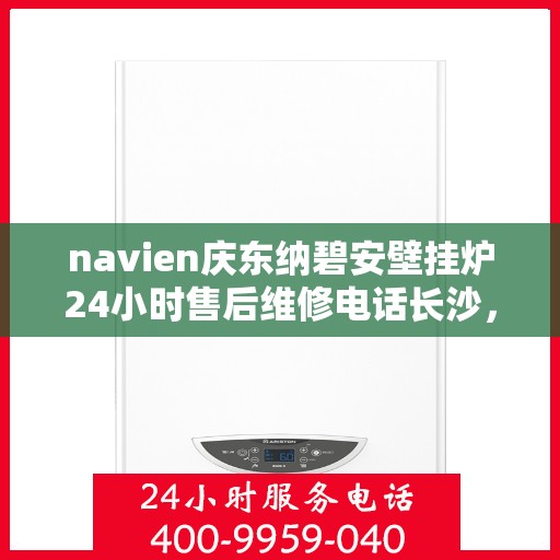 navien庆东纳碧安壁挂炉24小时售后维修电话长沙，长沙Navien庆东纳碧安壁挂炉全天候售后维修服务热线