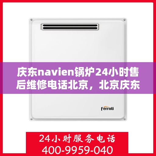 庆东navien锅炉24小时售后维修电话北京，北京庆东Navien锅炉全天候售后维修服务热线