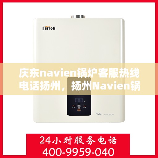庆东navien锅炉客服热线电话扬州，扬州Navien锅炉客服热线电话及售后支持全解析