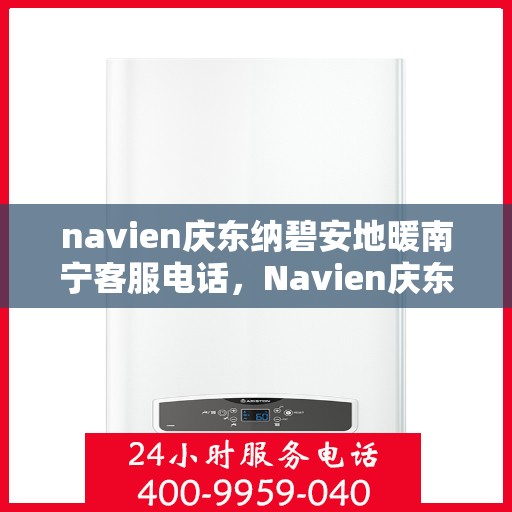navien庆东纳碧安地暖南宁客服电话，Navien庆东纳碧安地暖南宁客服热线及咨询电话号码