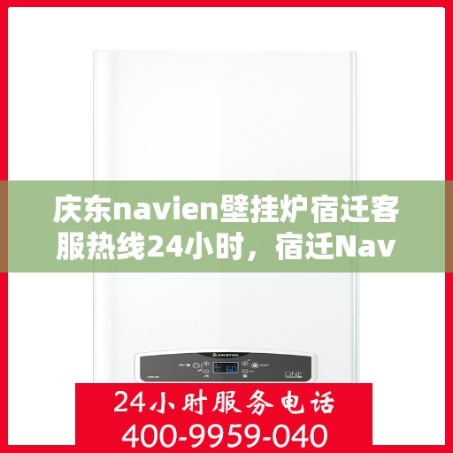 庆东navien壁挂炉宿迁客服热线24小时，宿迁Navien壁挂炉客服热线全天候服务，专业解答您的每一个疑问！