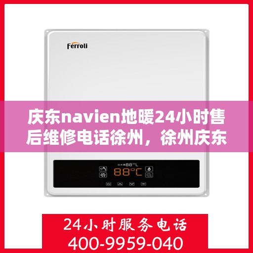 庆东navien地暖24小时售后维修电话徐州，徐州庆东Navien地暖全天候售后维修服务热线