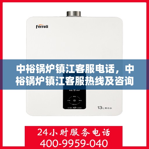 中裕锅炉镇江客服电话，中裕锅炉镇江客服热线及咨询服务中心联系方式