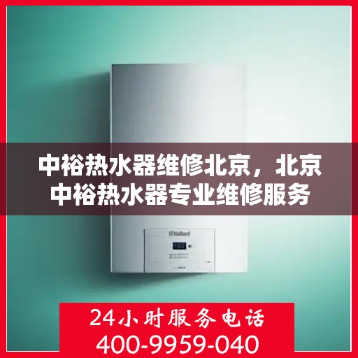 中裕热水器维修北京，北京中裕热水器专业维修服务