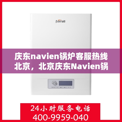 庆东navien锅炉客服热线北京，北京庆东Navien锅炉专业客服热线