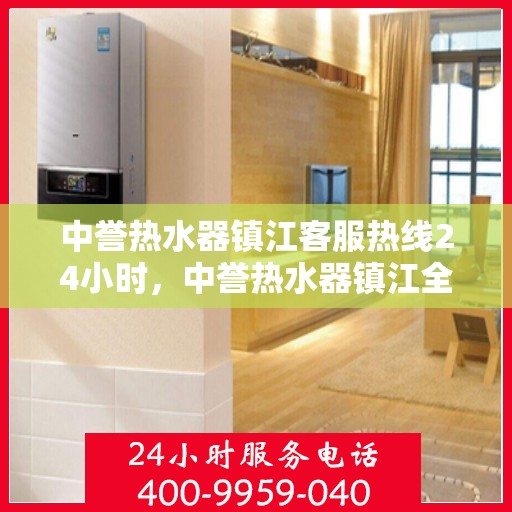 中誉热水器镇江客服热线24小时，中誉热水器镇江全天候客服热线，温暖服务不打烊
