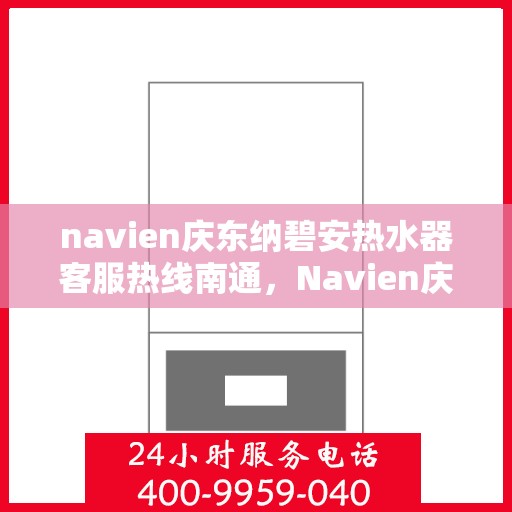 navien庆东纳碧安热水器客服热线南通，Navien庆东纳碧安热水器南通客服热线详解