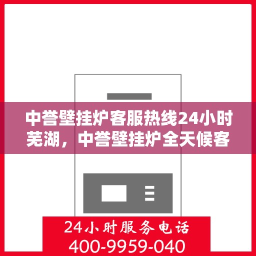 中誉壁挂炉客服热线24小时芜湖，中誉壁挂炉全天候客服热线，服务芜湖地区用户