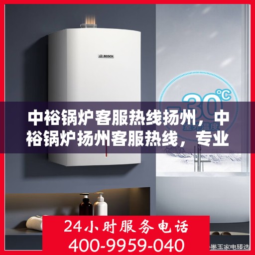 中裕锅炉客服热线扬州，中裕锅炉扬州客服热线，专业解答，贴心服务