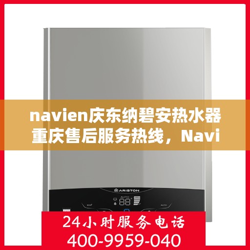 navien庆东纳碧安热水器重庆售后服务热线，Navien庆东纳碧安热水器重庆售后服务热线及维修指南