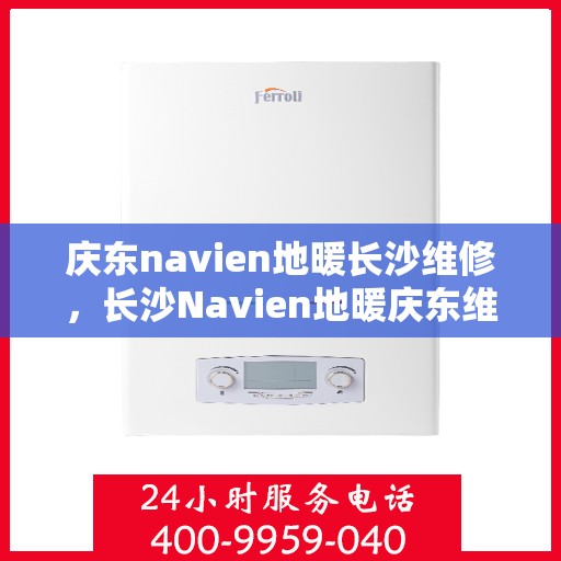 庆东navien地暖长沙维修，长沙Navien地暖庆东维修专家，专业解决故障，温暖您的冬季