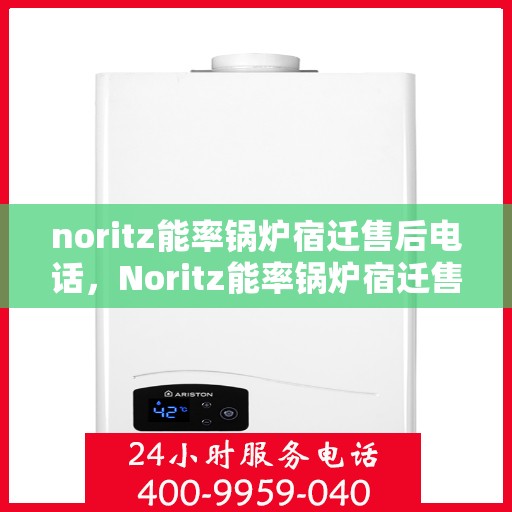 noritz能率锅炉宿迁售后电话，Noritz能率锅炉宿迁售后服务热线及电话全攻略