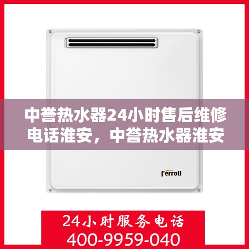 中誉热水器24小时售后维修电话淮安，中誉热水器淮安售后维修热线全天候服务，专业解决您的热水器问题