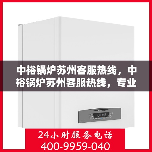 中裕锅炉苏州客服热线，中裕锅炉苏州客服热线，专业解答，贴心服务