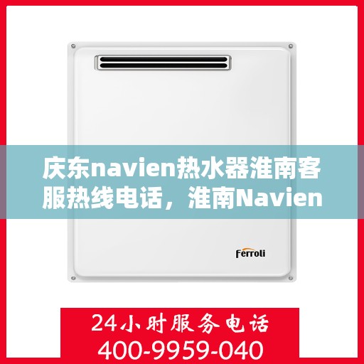 庆东navien热水器淮南客服热线电话，淮南Navien热水器客服热线电话及售后服务解析