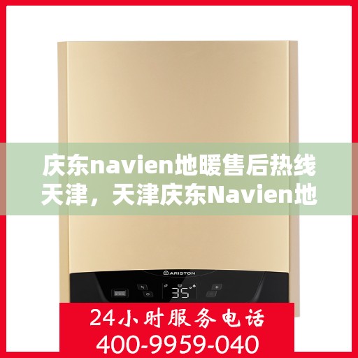 庆东navien地暖售后热线天津，天津庆东Navien地暖售后热线及维修服务支持