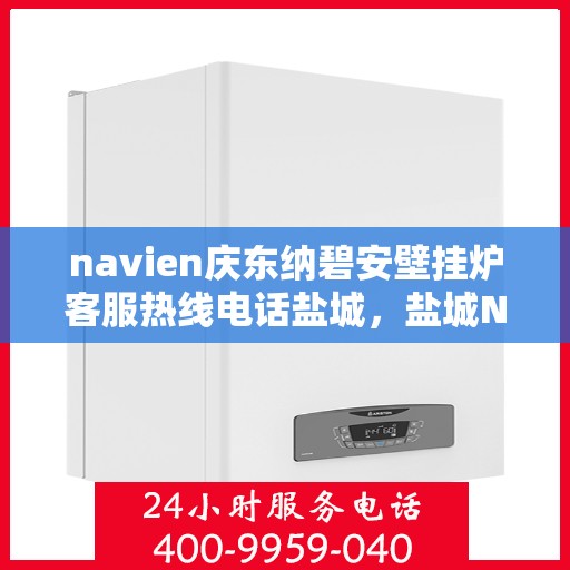 navien庆东纳碧安壁挂炉客服热线电话盐城，盐城Navien庆东纳碧安壁挂炉客服热线电话及售后服务支持