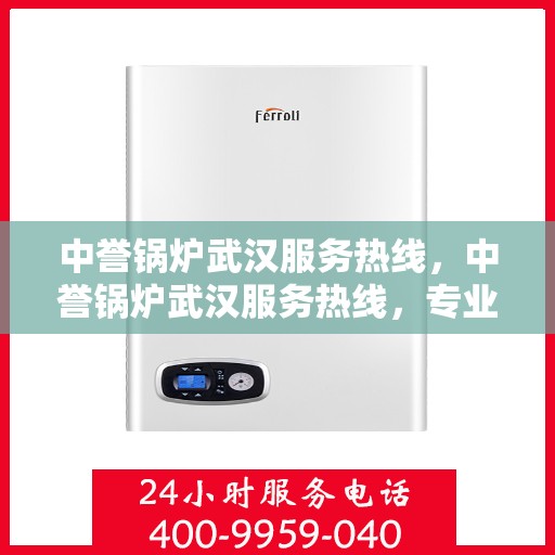 中誉锅炉武汉服务热线，中誉锅炉武汉服务热线，专业维修与保养，一站式解决方案提供商