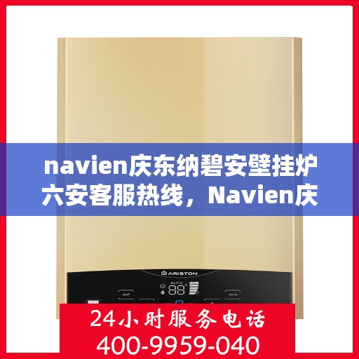 navien庆东纳碧安壁挂炉六安客服热线，Navien庆东纳碧安壁挂炉六安客服中心热线，专业支持与解决方案