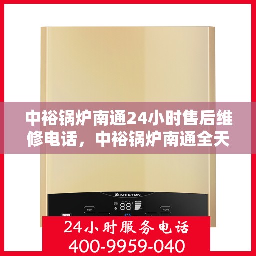 中裕锅炉南通24小时售后维修电话，中裕锅炉南通全天候售后维修服务热线