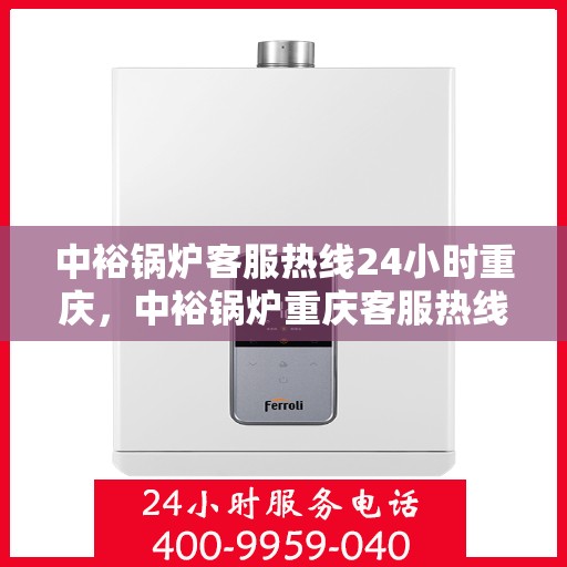中裕锅炉客服热线24小时重庆，中裕锅炉重庆客服热线全天候服务，温暖您的每一刻