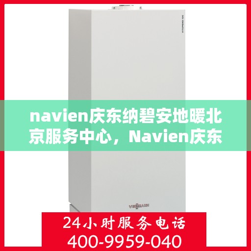 navien庆东纳碧安地暖北京服务中心，Navien庆东纳碧安地暖北京服务中心，专业级地暖服务体验