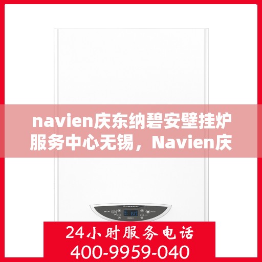 navien庆东纳碧安壁挂炉服务中心无锡，Navien庆东纳碧安壁挂炉无锡服务中心，专业维修与保养，温暖您的生活
